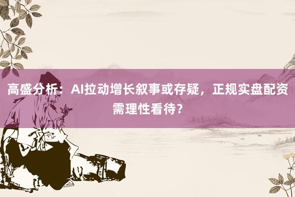 高盛分析：AI拉动增长叙事或存疑，正规实盘配资需理性看待？