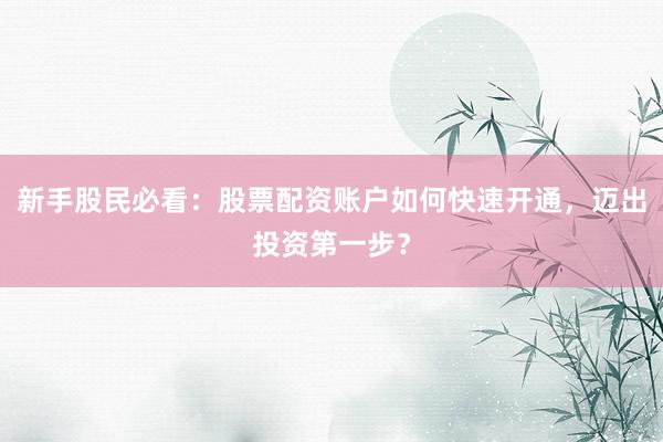 新手股民必看：股票配资账户如何快速开通，迈出投资第一步？