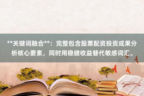 **关键词融合**：完整包含股票配资投资成果分析核心要素，同时用稳健收益替代敏感词汇。