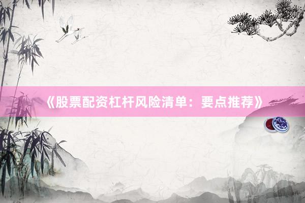 《股票配资杠杆风险清单：要点推荐》