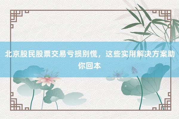 北京股民股票交易亏损别慌，这些实用解决方案助你回本