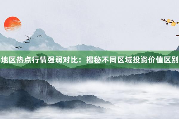 地区热点行情强弱对比：揭秘不同区域投资价值区别