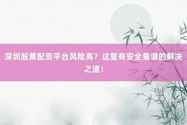 深圳股票配资平台风险高？这里有安全靠谱的解决之道！