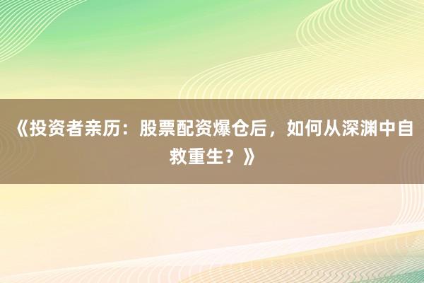 《投资者亲历：股票配资爆仓后，如何从深渊中自救重生？》