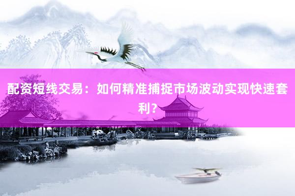 配资短线交易：如何精准捕捉市场波动实现快速套利？