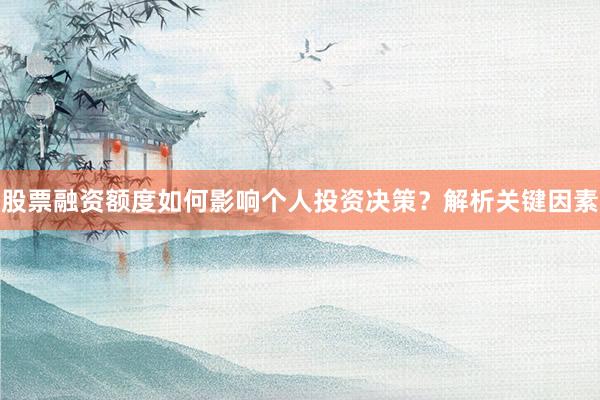 股票融资额度如何影响个人投资决策？解析关键因素