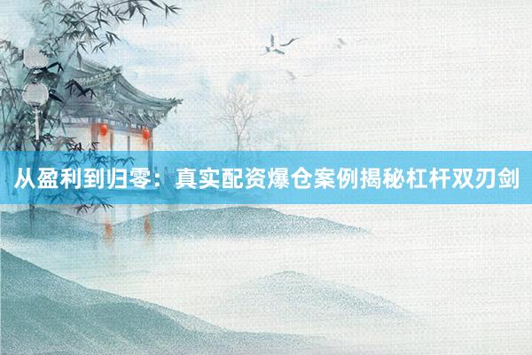 从盈利到归零：真实配资爆仓案例揭秘杠杆双刃剑