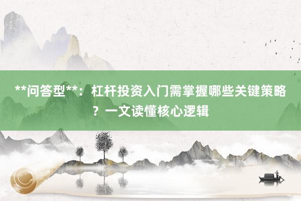**问答型**：杠杆投资入门需掌握哪些关键策略？一文读懂核心逻辑