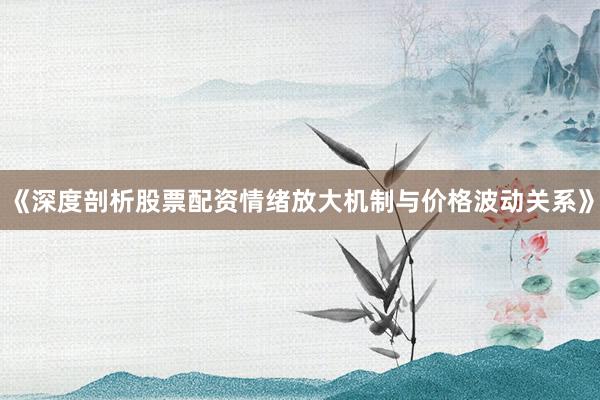 《深度剖析股票配资情绪放大机制与价格波动关系》