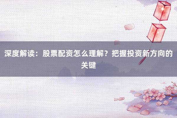 深度解读：股票配资怎么理解？把握投资新方向的关键