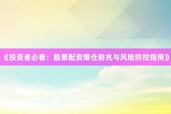 《投资者必看：股票配资爆仓前兆与风险防控指南》