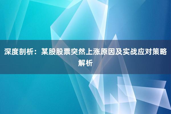 深度剖析：某股股票突然上涨原因及实战应对策略解析