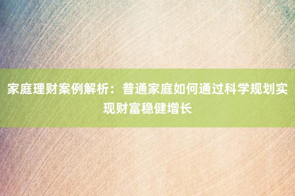 家庭理财案例解析：普通家庭如何通过科学规划实现财富稳健增长