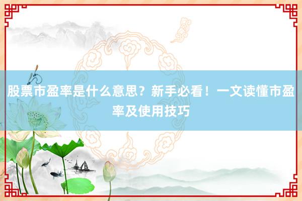 股票市盈率是什么意思？新手必看！一文读懂市盈率及使用技巧