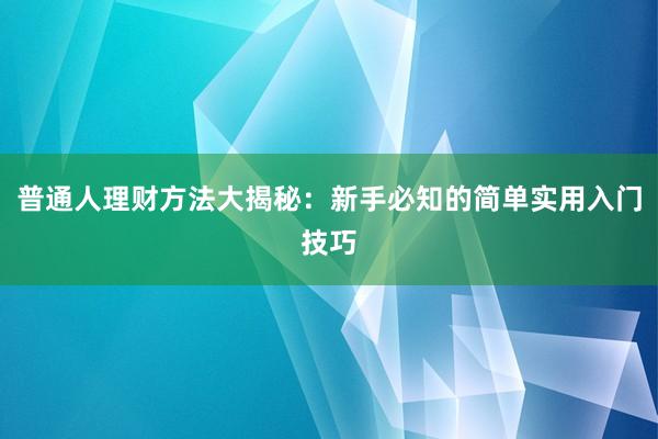 普通人理财方法大揭秘：新手必知的简单实用入门技巧