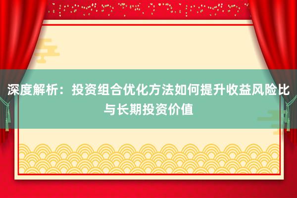 深度解析：投资组合优化方法如何提升收益风险比与长期投资价值