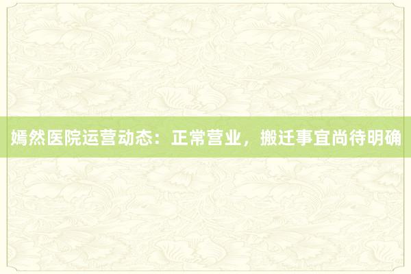 嫣然医院运营动态：正常营业，搬迁事宜尚待明确