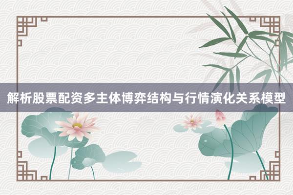 解析股票配资多主体博弈结构与行情演化关系模型
