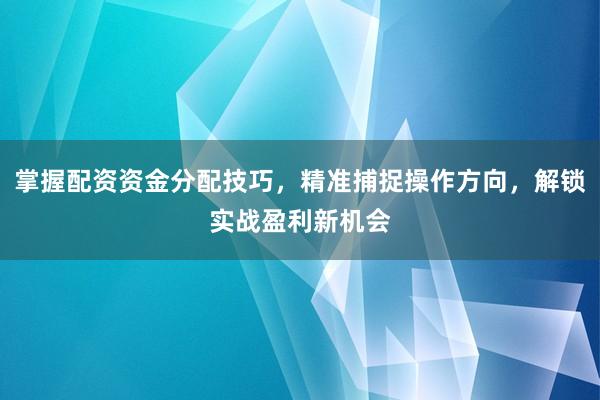 掌握配资资金分配技巧，精准捕捉操作方向，解锁实战盈利新机会