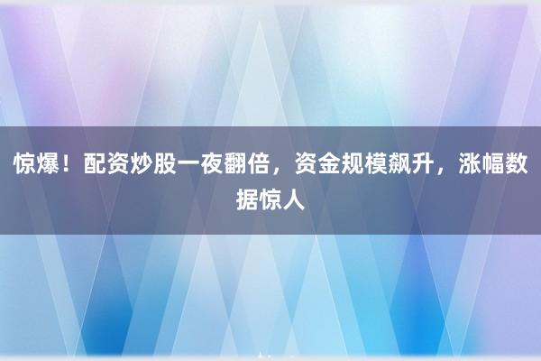 惊爆！配资炒股一夜翻倍，资金规模飙升，涨幅数据惊人