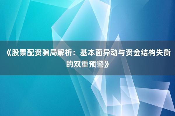 《股票配资骗局解析：基本面异动与资金结构失衡的双重预警》