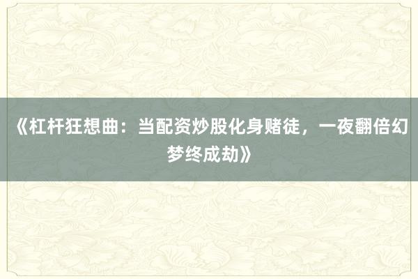 《杠杆狂想曲：当配资炒股化身赌徒，一夜翻倍幻梦终成劫》