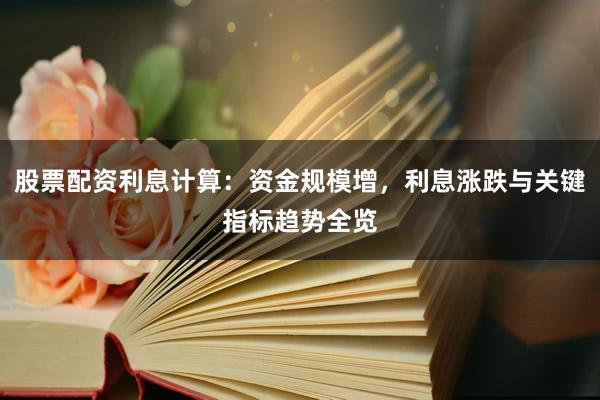 股票配资利息计算：资金规模增，利息涨跌与关键指标趋势全览