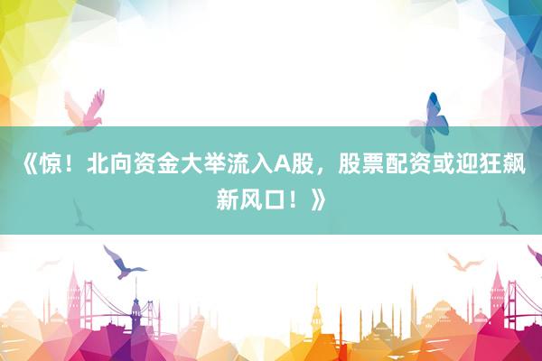 《惊！北向资金大举流入A股，股票配资或迎狂飙新风口！》