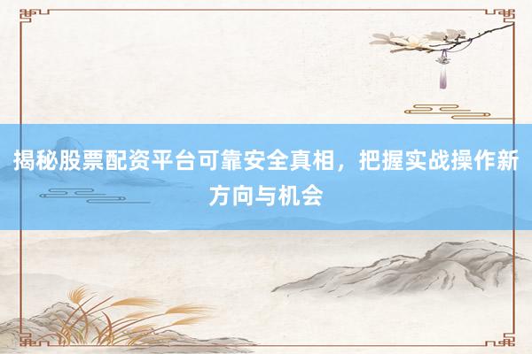揭秘股票配资平台可靠安全真相，把握实战操作新方向与机会