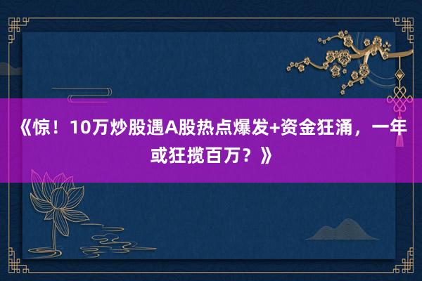 《惊！10万炒股遇A股热点爆发+资金狂涌，一年或狂揽百万？》