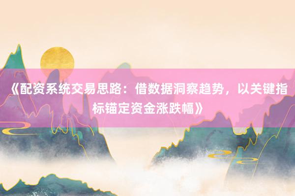 《配资系统交易思路：借数据洞察趋势，以关键指标锚定资金涨跌幅》