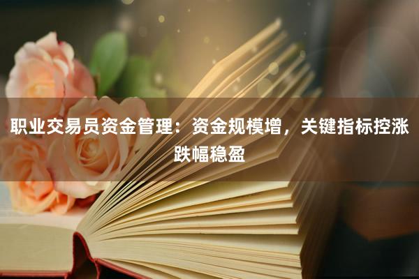 职业交易员资金管理：资金规模增，关键指标控涨跌幅稳盈