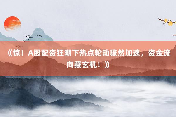 《惊！A股配资狂潮下热点轮动骤然加速，资金流向藏玄机！》