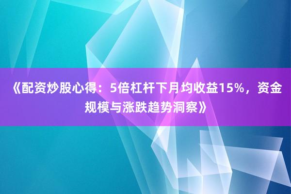 《配资炒股心得：5倍杠杆下月均收益15%，资金规模与涨跌趋势洞察》