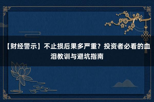 【财经警示】不止损后果多严重？投资者必看的血泪教训与避坑指南