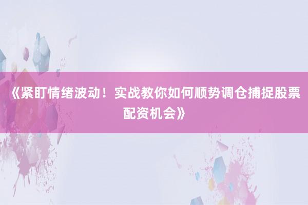 《紧盯情绪波动！实战教你如何顺势调仓捕捉股票配资机会》