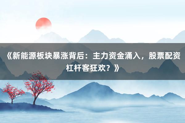 《新能源板块暴涨背后：主力资金涌入，股票配资杠杆客狂欢？》