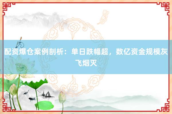配资爆仓案例剖析：单日跌幅超，数亿资金规模灰飞烟灭
