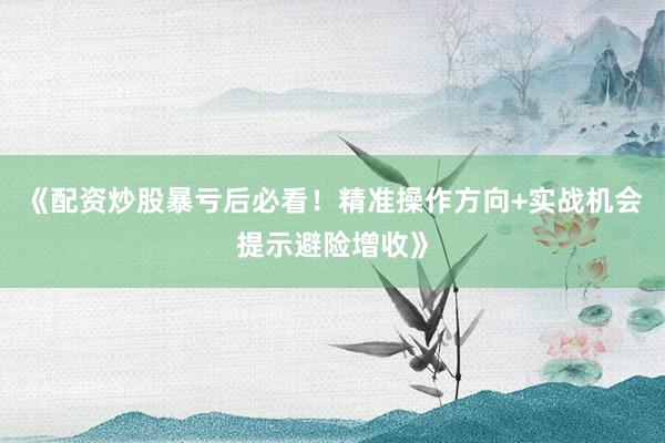 《配资炒股暴亏后必看！精准操作方向+实战机会提示避险增收》
