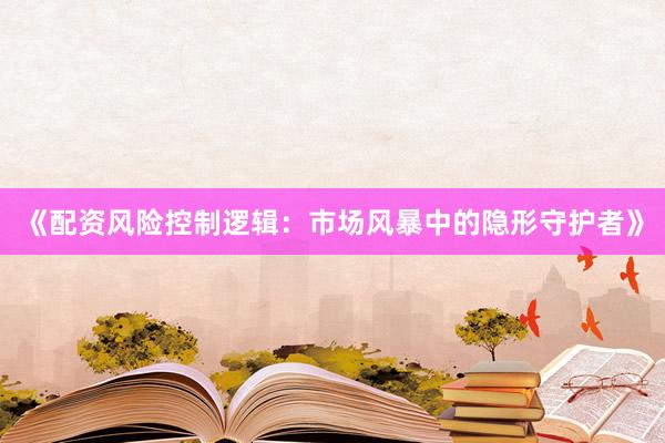 《配资风险控制逻辑：市场风暴中的隐形守护者》