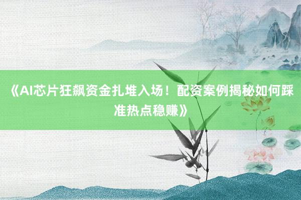 《AI芯片狂飙资金扎堆入场！配资案例揭秘如何踩准热点稳赚》