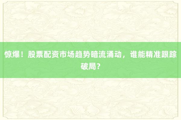 惊爆！股票配资市场趋势暗流涌动，谁能精准跟踪破局？