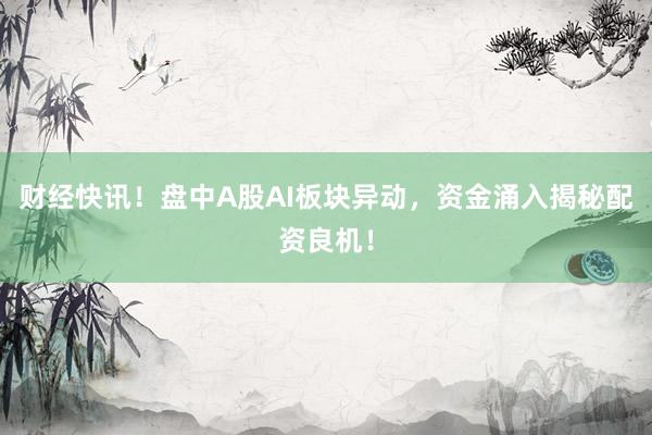 财经快讯！盘中A股AI板块异动，资金涌入揭秘配资良机！