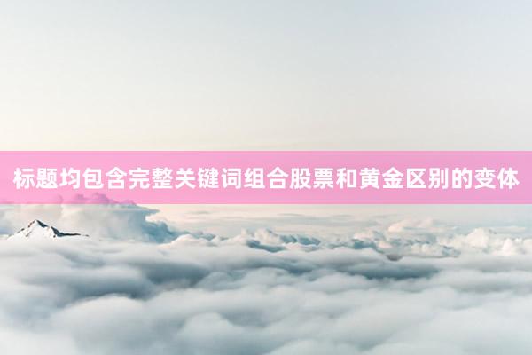 标题均包含完整关键词组合股票和黄金区别的变体