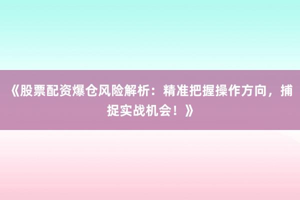 《股票配资爆仓风险解析：精准把握操作方向，捕捉实战机会！》