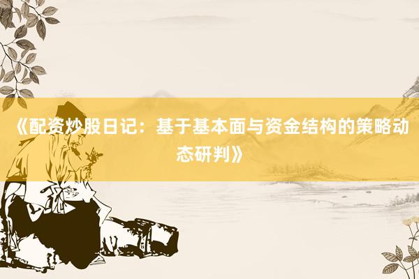 《配资炒股日记：基于基本面与资金结构的策略动态研判》