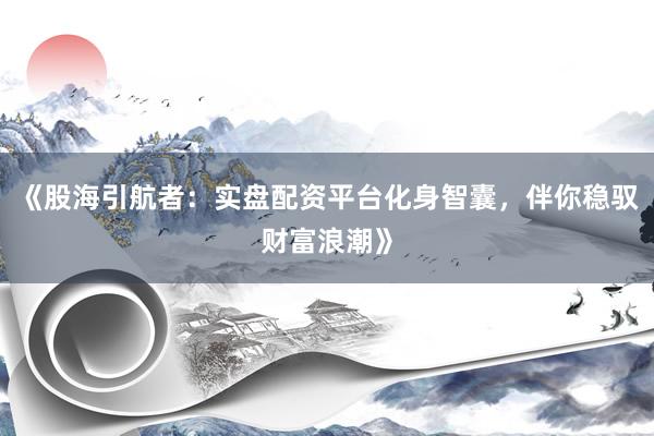 《股海引航者：实盘配资平台化身智囊，伴你稳驭财富浪潮》