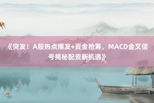 《突发！A股热点爆发+资金抢筹，MACD金叉信号揭秘配资新机遇》