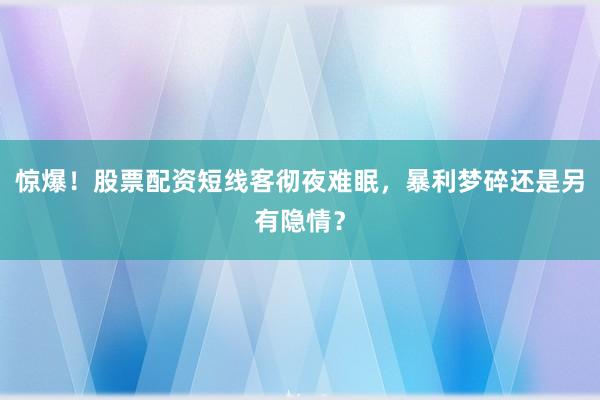 惊爆！股票配资短线客彻夜难眠，暴利梦碎还是另有隐情？
