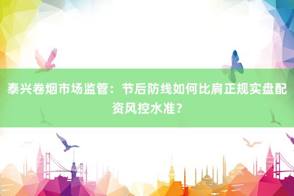 泰兴卷烟市场监管：节后防线如何比肩正规实盘配资风控水准？
